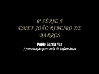 6ª série AEMEF João Ribeiro de BarrosPablo Garcia VazApresentação para aula de Informática