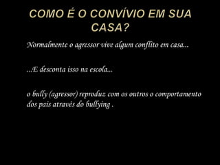 COMO É O CONVÍVIO EM SUA CASA?	Normalmente o agressor vive algum conflito em casa...	...E desconta isso na escola...	o bully (agressor) reproduz com os outros o comportamento dos pais através do bullying .