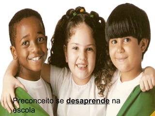 Preconceito se desaprende na
escola
 