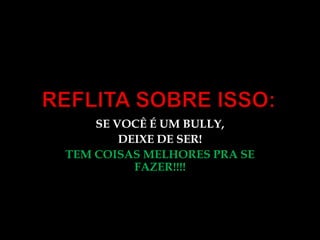 REFLITA SOBRE ISSO:SE VOCÊ É UM BULLY,DEIXE DE SER!TEM COISAS MELHORES PRA SE FAZER!!!!