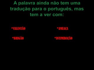 A palavra ainda não tem uma tradução para o português, mas tem a ver com:     *VALENTÃO      *BRIGÃO        *AMEAÇA     *INTIMIDAÇÃO