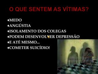O QUE SENTEM AS VÍTIMAS?♦MEDO       ♦ANGÚSTIA♦ISOLAMENTO DOS COLEGAS♦PODEM DESENVOLVER DEPRESSÃO♦E ATÉ MESMO...♦COMETER SUICÍDIO!