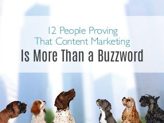 12 People Proving	

That Content Marketing 	

Is More Than a Buzzword
 