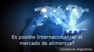 Consorcio
Argentina
Es posible Internacionalizar el
mercado de alimentos?
Consorcio Argentina.
 