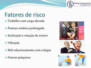 Fatores de risco
● Trabalho com carga elevada
● Postura estática prolongada
● Inclinação e rotação do tronco
● Vibração
● Mal relacionamento com colegas
● Fatores psíquicos
 