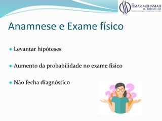 Anamnese e Exame físico
● Levantar hipóteses
● Aumento da probabilidade no exame físico
● Não fecha diagnóstico
 