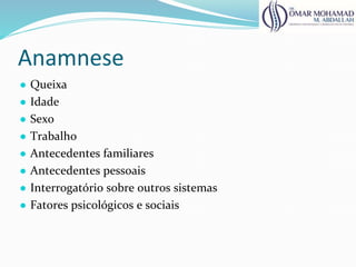 Anamnese
● Queixa
● Idade
● Sexo
● Trabalho
● Antecedentes familiares
● Antecedentes pessoais
● Interrogatório sobre outros sistemas
● Fatores psicológicos e sociais
 