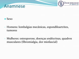 Anamnese
● Sexo
- Homens: lombalgias mecânicas, espondiloartrites,
tumores
- Mulheres: osteoporose, doenças endócrinas, quadros
musculares (fibromialgia, dor miofascial)
 