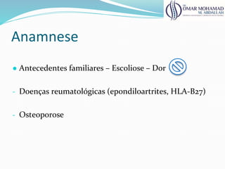Anamnese
● Antecedentes familiares – Escoliose – Dor
- Doenças reumatológicas (epondiloartrites, HLA-B27)
- Osteoporose
 
