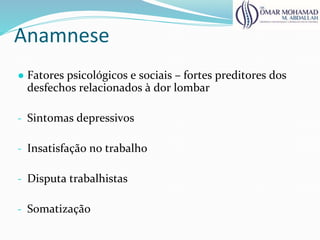 Anamnese
● Fatores psicológicos e sociais – fortes preditores dos
desfechos relacionados à dor lombar
- Sintomas depressivos
- Insatisfação no trabalho
- Disputa trabalhistas
- Somatização
 