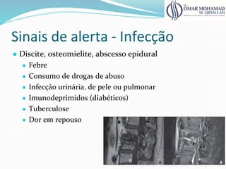 Sinais de alerta - Infecção
● Discite, osteomielite, abscesso epidural
● Febre
● Consumo de drogas de abuso
● Infecção urinária, de pele ou pulmonar
● Imunodeprimidos (diabéticos)
● Tuberculose
● Dor em repouso
 