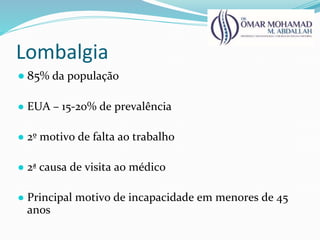 Lombalgia
● 85% da população
● EUA – 15-20% de prevalência
● 2º motivo de falta ao trabalho
● 2ª causa de visita ao médico
● Principal motivo de incapacidade em menores de 45
anos
 