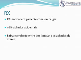RX
● RX normal em paciente com lombalgia
● 46% achados acidentais
● Baixa correlação entre dor lombar e os achados de
exame
 