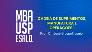 CADEIA DE SUPRIMENTOS,
MANUFATURA E
OPERAÇÕES I
Prof. Dr. José G Lupoli Junior
Jenilson Pires Costa Santos 043.826.585-86
 