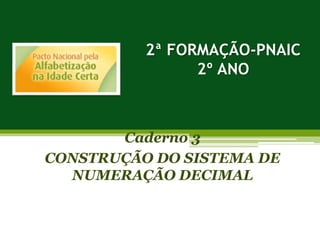 2ª FORMAÇÃO-PNAIC
2º ANO
Caderno 3
CONSTRUÇÃO DO SISTEMA DE
NUMERAÇÃO DECIMAL
 