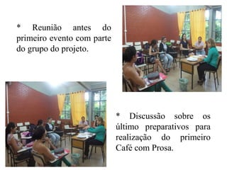 * Reunião antes do
primeiro evento com parte
do grupo do projeto.
* Discussão sobre os
último preparativos para
realização do primeiro
Café com Prosa.
 