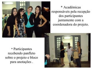 * Acadêmicas
responsáveis pela recepção
dos participantes
juntamente com a
coordenadora do projeto.
* Participantes
recebendo panfleto
sobre o projeto e bloco
para anotações .
 