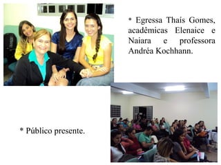 * Egressa Thaís Gomes,
acadêmicas Elenaice e
Naiara e professora
Andréa Kochhann.
* Público presente.
 