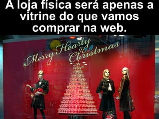 A loja física será apenas a
   vitrine do que vamos
      comprar na web.
 