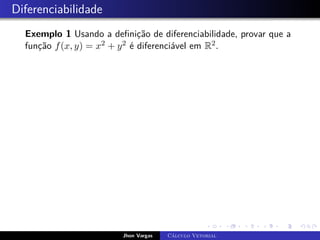 Diferenciabilidade
Exemplo 1 Usando a definição de diferenciabilidade, provar que a
função f(x, y) = x2 + y2 é diferenciável em R2.
Jhon Vargas Cálculo Vetorial
 