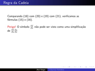Regra da Cadeia
Comparando (18) com (20) e (19) com (21), verificamos as
fórmulas (15) e (16).
Perigo! O símbolo ∂f
∂x não pode ser visto como uma simplificação
de ∂f
∂u
∂u
∂x
Jhon Vargas Cálculo Vetorial
 