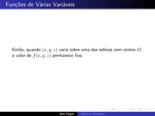 Funções de Várias Variáveis
Então, quando (x, y, z) varia sobre uma das esferas com centro O,
o valor de f(x, y, z) permanece fixo.
Jhon Vargas Cálculo Vetorial
 