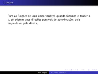 Limite
Para as funções de uma única variável, quando fazemos x tender a
a, só existem duas direções possíveis de aproximação: pela
esquerda ou pela direita.
Jhon Vargas Cálculo Vetorial
 