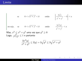 Limite
Mas, x2 ≤ x2 + y2 uma vez que y2 ≥ 0
Logo, x2
x2+y2 ≤ 1 e portanto
3x2|y|
x2 + y2
≤ 3|y| = 3
q
y2 ≤ 3
q
x2 + y2
Jhon Vargas Cálculo Vetorial
 