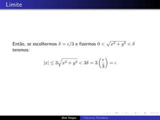 Limite
Então, se escolhermos δ = /3 e fizermos 0 
p
x2 + y2  δ
teremos:
|x| ≤ 3
q
x2 + y2  3δ = 3


3

= 
Jhon Vargas Cálculo Vetorial
 