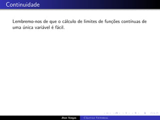 Continuidade
Lembremo-nos de que o cálculo de limites de funções contínuas de
uma única variável é fácil.
Jhon Vargas Cálculo Vetorial
 