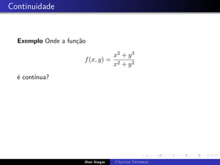 Continuidade
Exemplo Onde a função
f(x, y) =
x2 + y3
x2 + y2
é contínua?
Jhon Vargas Cálculo Vetorial
 