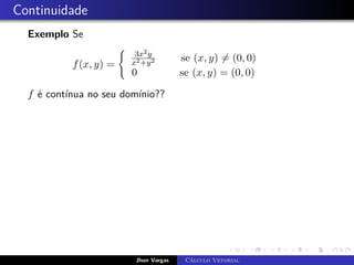 Continuidade
Exemplo Se
f(x, y) =
(
3x2y
x2+y2 se (x, y) 6= (0, 0)
0 se (x, y) = (0, 0)
f é contínua no seu domínio??
Jhon Vargas Cálculo Vetorial
 