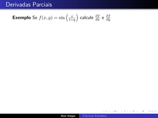 Derivadas Parciais
Exemplo Se f(x, y) = sin

x
1+y

calcule ∂f
∂x e ∂f
∂y
Jhon Vargas Cálculo Vetorial
 
