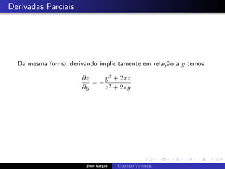 Derivadas Parciais
Da mesma forma, derivando implicitamente em relação a y temos
∂z
∂y
= −
y2 + 2xz
z2 + 2xy
Jhon Vargas Cálculo Vetorial
 
