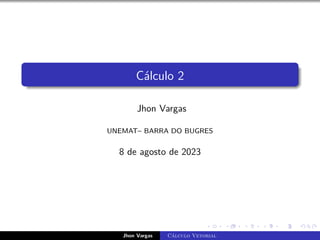 Cálculo 2
Jhon Vargas
UNEMAT– BARRA DO BUGRES
8 de agosto de 2023
Jhon Vargas Cálculo Vetorial
 