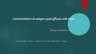 L’amministratore di sostegno: quale efficacia nella tutela
Rimini, 26 settembre 2019
Dr.ssa Patrizia scalabrin – Opera Santa maria della Carità - venezia
 