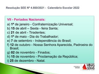 VII - Feriados Nacionais:
a) 1º de janeiro - Confraternização Universal;
b) 15 de abril – Sexta - feira Santa;
c) 21 de abril - Tiradentes;
d) 1º de maio - Dia do Trabalhador;
e) 7 de setembro - Independência do Brasil;
f) 12 de outubro - Nossa Senhora Aparecida, Padroeira do
Brasil;
g) 02 de novembro - Finados;
h) 15 de novembro - Proclamação da República;
i) 25 de dezembro - Natal.
 