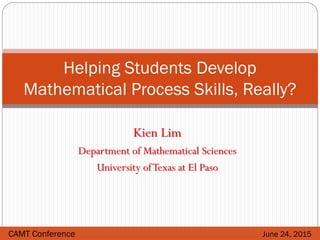 Kien Lim
Department of Mathematical Sciences
University ofTexas at El Paso
Helping Students Develop
Mathematical Process Skills, Really?
CAMT Conference June 24, 2015
 