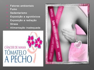  Fatores ambientais
 Fumo
 Sedentarismo
 Exposição a agrotóxicos
 Exposição a radiação
 Stress
 Alimentação inadequada
 