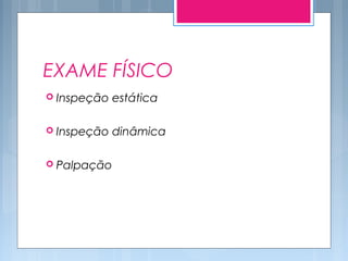 EXAME FÍSICO
 Inspeção estática
 Inspeção dinâmica
 Palpação
 