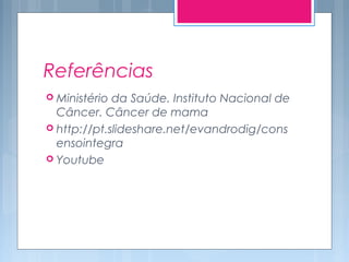 Referências
 Ministério da Saúde. Instituto Nacional de
Câncer. Câncer de mama
 http://pt.slideshare.net/evandrodig/cons
ensointegra
 Youtube
 