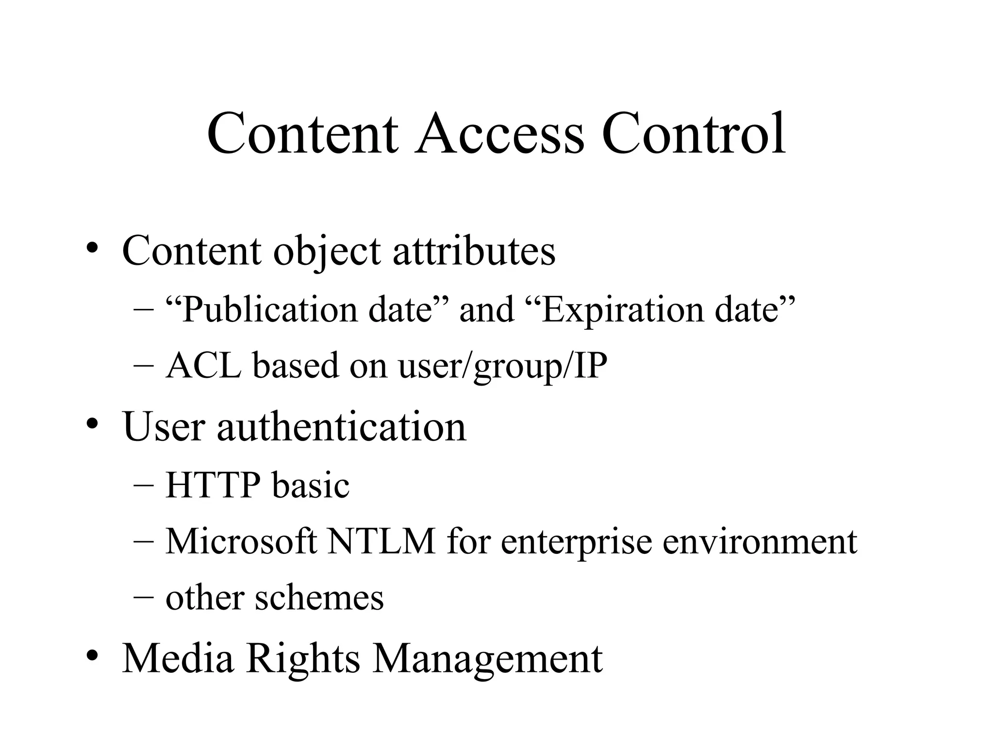 Content Access Control
• Content object attributes
– “Publication date” and “Expiration date”
– ACL based on user/group/IP
• User authentication
– HTTP basic
– Microsoft NTLM for enterprise environment
– other schemes
• Media Rights Management
 