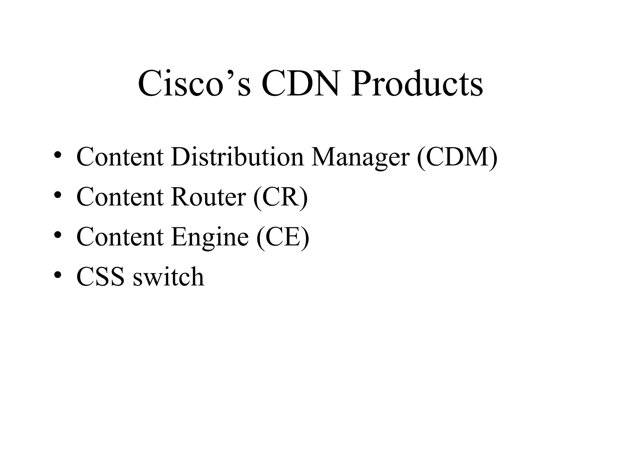 Cisco’s CDN Products
• Content Distribution Manager (CDM)
• Content Router (CR)
• Content Engine (CE)
• CSS switch
 