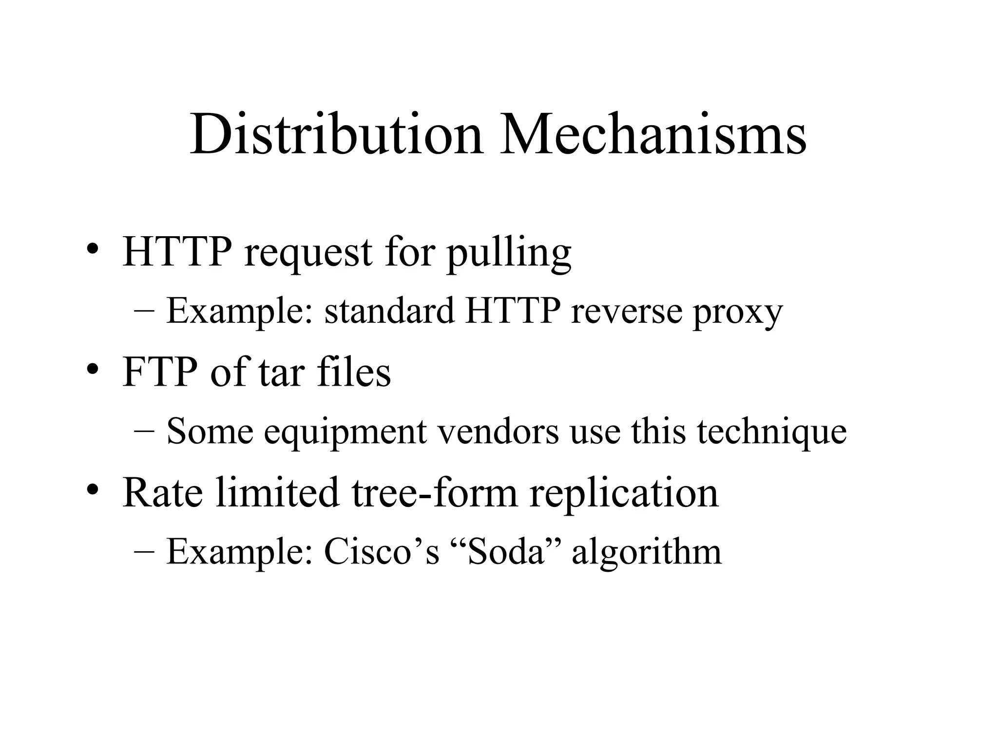 Distribution Mechanisms
• HTTP request for pulling
– Example: standard HTTP reverse proxy
• FTP of tar files
– Some equipment vendors use this technique
• Rate limited tree-form replication
– Example: Cisco’s “Soda” algorithm
 