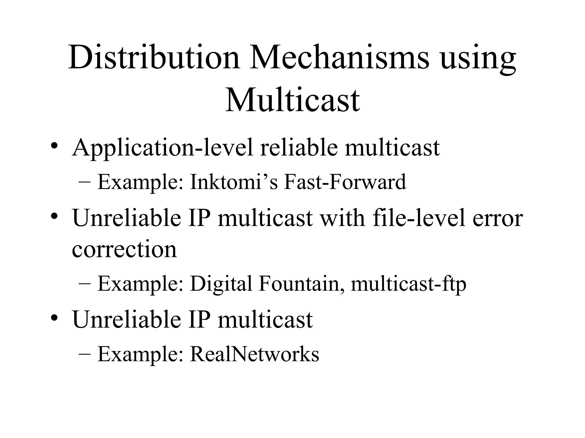 Distribution Mechanisms using
Multicast
• Application-level reliable multicast
– Example: Inktomi’s Fast-Forward
• Unreliable IP multicast with file-level error
correction
– Example: Digital Fountain, multicast-ftp
• Unreliable IP multicast
– Example: RealNetworks
 