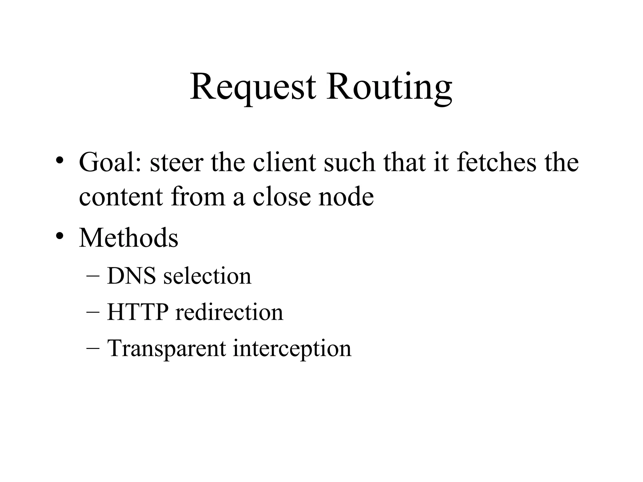 Request Routing
• Goal: steer the client such that it fetches the
content from a close node
• Methods
– DNS selection
– HTTP redirection
– Transparent interception
 