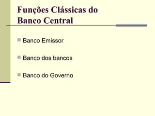 Funções Clássicas do
Banco Central
 Banco Emissor
 Banco dos bancos
 Banco do Governo
 