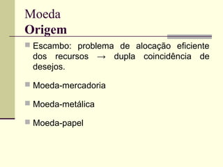 Moeda
Origem
 Escambo: problema de alocação eficiente
dos recursos → dupla coincidência de
desejos.
 Moeda-mercadoria
 Moeda-metálica
 Moeda-papel
 