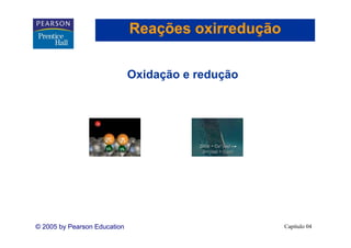 Reações oxirredução

                              Oxidação e redução




© 2005 by Pearson Education                         Capítulo 04
 