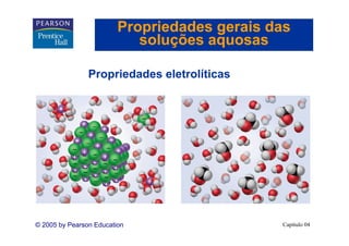 Propriedades gerais das
                            soluções aquosas

                Propriedades eletrolíticas




© 2005 by Pearson Education                   Capítulo 04
 